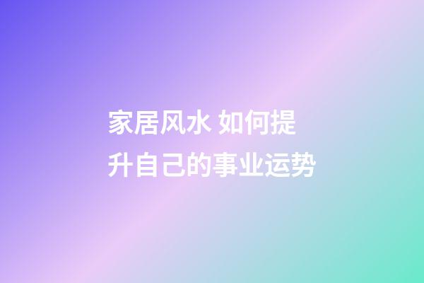 家居风水 如何提升自己的事业运势
